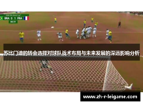 苏比门迪的转会选择对球队战术布局与未来发展的深远影响分析 苏比门迪的转会选择对球队战术布局与未来发展的深远影响分析