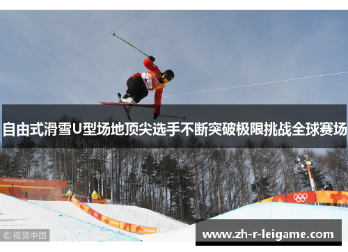 自由式滑雪U型场地顶尖选手不断突破极限挑战全球赛场