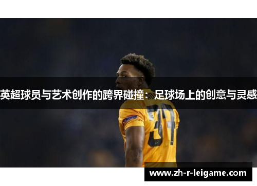 英超球员与艺术创作的跨界碰撞：足球场上的创意与灵感