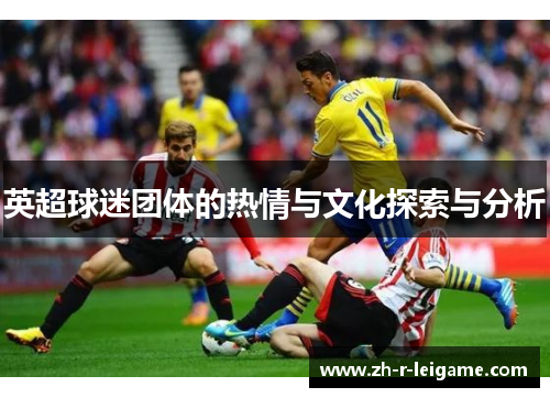 英超球迷团体的热情与文化探索与分析 英超球迷团体的热情与文化探索与分析