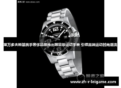 莱万多夫斯基携手奢侈品牌推出限量版运动手表 引领高端运动时尚潮流 莱万多夫斯基携手奢侈品牌推出限量版运动手表 引领高端运动时尚潮流