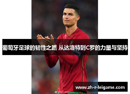 葡萄牙足球的韧性之路 从达洛特到C罗的力量与坚持 葡萄牙足球的韧性之路 从达洛特到C罗的力量与坚持