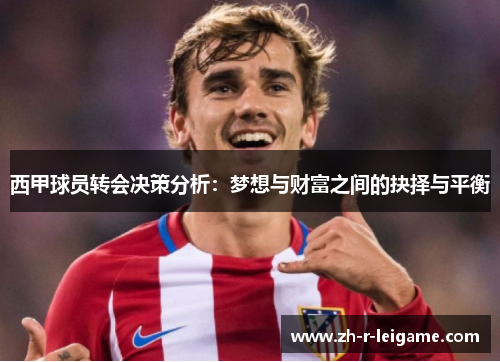 西甲球员转会决策分析:梦想与财富之间的抉择与平衡 西甲球员转会决策分析:梦想与财富之间的抉择与平衡