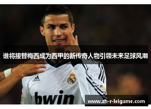 谁将接替梅西成为西甲的新传奇人物引领未来足球风潮 谁将接替梅西成为西甲的新传奇人物引领未来足球风潮