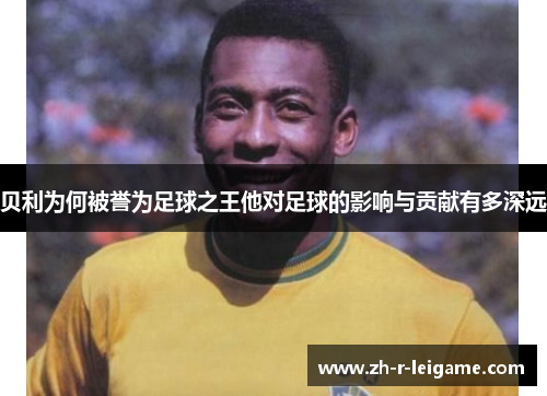 贝利为何被誉为足球之王他对足球的影响与贡献有多深远 贝利为何被誉为足球之王他对足球的影响与贡献有多深远
