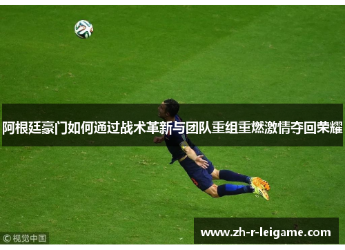 阿根廷豪门如何通过战术革新与团队重组重燃激情夺回荣耀 阿根廷豪门如何通过战术革新与团队重组重燃激情夺回荣耀