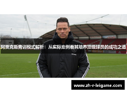 阿贾克斯青训模式解析：从实际案例看其培养顶级球员的成功之道
