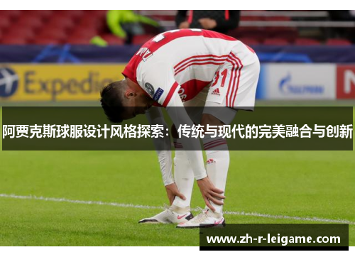 阿贾克斯球服设计风格探索：传统与现代的完美融合与创新