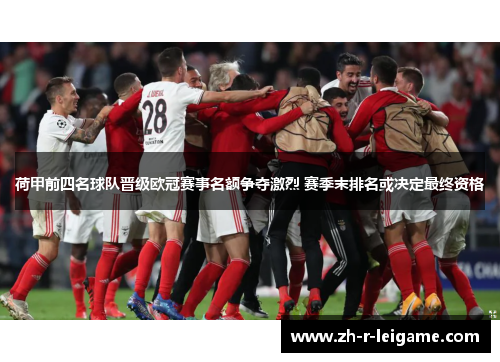 荷甲前四名球队晋级欧冠赛事名额争夺激烈 赛季末排名或决定最终资格