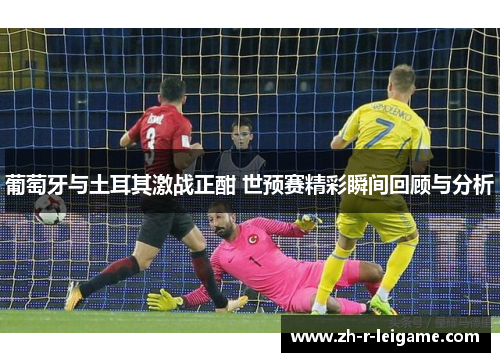 葡萄牙与土耳其激战正酣 世预赛精彩瞬间回顾与分析 葡萄牙与土耳其激战正酣 世预赛精彩瞬间回顾与分析