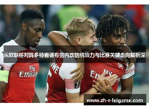 从欧联杯对阵多特看德布劳内攻防统治力与比赛关键走向解析深