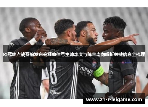 欧冠焦点战赛前发布会释放信号主帅态度与阵容走向解析关键信息全梳理