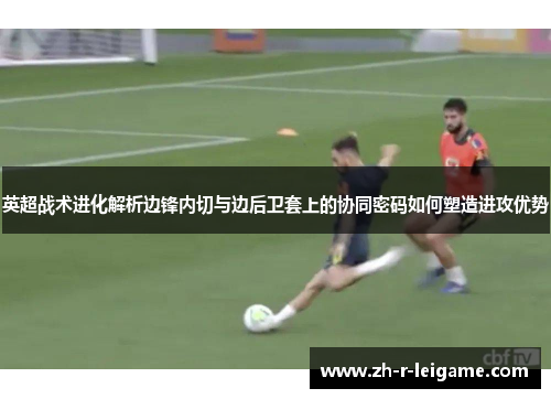 英超战术进化解析边锋内切与边后卫套上的协同密码如何塑造进攻优势