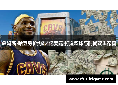 詹姆斯·哈登身价约2.4亿美元 打造篮球与时尚双重帝国