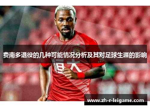 费南多退役的几种可能情况分析及其对足球生涯的影响