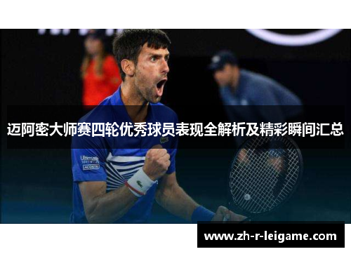 迈阿密大师赛四轮优秀球员表现全解析及精彩瞬间汇总