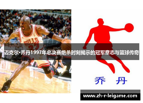 迈克尔·乔丹1997年总决赛绝杀时刻揭示的冠军意志与篮球传奇