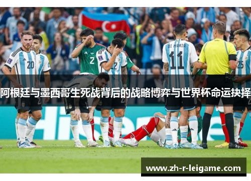阿根廷与墨西哥生死战背后的战略博弈与世界杯命运抉择
