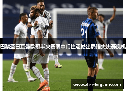 巴黎圣日耳曼欧冠半决赛屡中门柱遗憾出局错失决赛良机