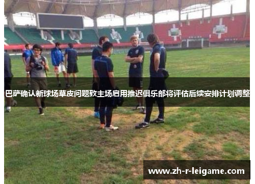 巴萨确认新球场草皮问题致主场启用推迟俱乐部将评估后续安排计划调整