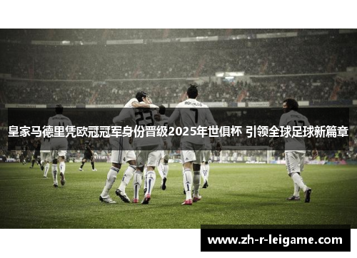 皇家马德里凭欧冠冠军身份晋级2025年世俱杯 引领全球足球新篇章