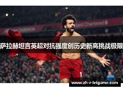 萨拉赫坦言英超对抗强度创历史新高挑战极限