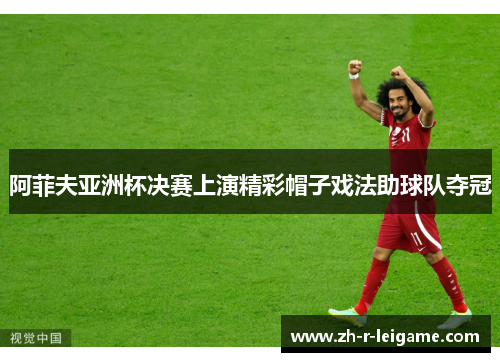阿菲夫亚洲杯决赛上演精彩帽子戏法助球队夺冠