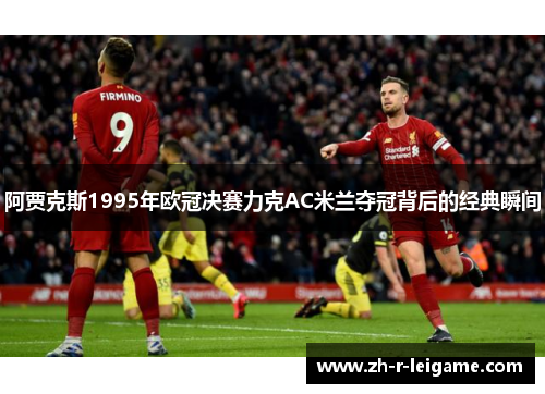 阿贾克斯1995年欧冠决赛力克AC米兰夺冠背后的经典瞬间