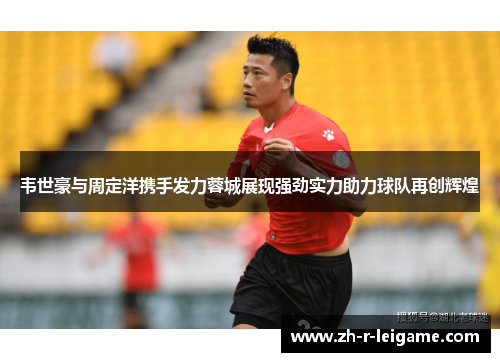 韦世豪与周定洋携手发力蓉城展现强劲实力助力球队再创辉煌