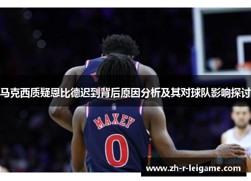 马克西质疑恩比德迟到背后原因分析及其对球队影响探讨