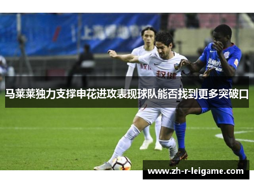 马莱莱独力支撑申花进攻表现球队能否找到更多突破口