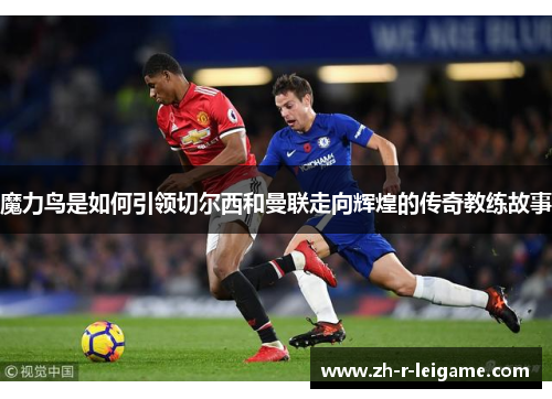 魔力鸟是如何引领切尔西和曼联走向辉煌的传奇教练故事