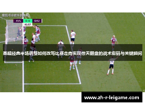 英超经典半场调整如何改写比赛走向实现惊天翻盘的战术密码与关键瞬间 英超经典半场调整如何改写比赛走向实现惊天翻盘的战术密码与关键瞬间