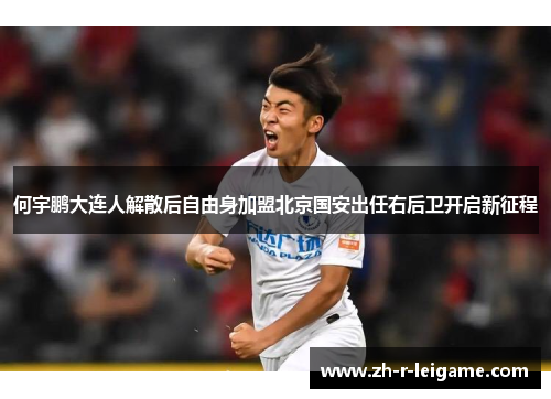 何宇鹏大连人解散后自由身加盟北京国安出任右后卫开启新征程 何宇鹏大连人解散后自由身加盟北京国安出任右后卫开启新征程