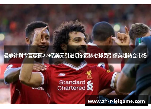曼联计划今夏豪掷2.9亿美元引进切尔西核心球员引爆英超转会市场