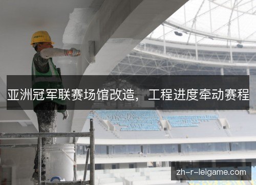 亚洲冠军联赛场馆改造，工程进度牵动赛程