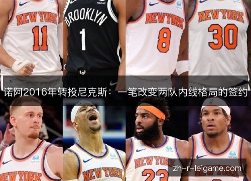 诺阿2016年转投尼克斯：一笔改变两队内线格局的签约